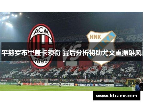 平赫罗布里盖卡领衔 赛后分析将助尤文重振雄风
